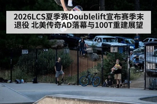 2026LCS夏季赛Doublelift宣布赛季末退役 北美传奇AD落幕与100T重建展望（jiuyouhui）