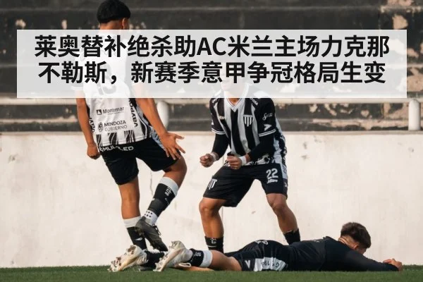 莱奥替补绝杀助AC米兰主场力克那不勒斯，新赛季意甲争冠格局生变（jiuyouhui）