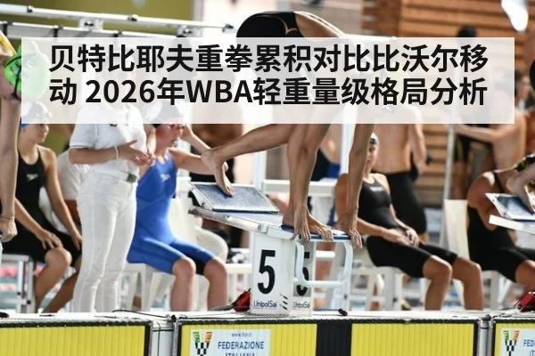 贝特比耶夫重拳累积对比比沃尔移动 2026年WBA轻重量级格局分析（jiuyouhui）