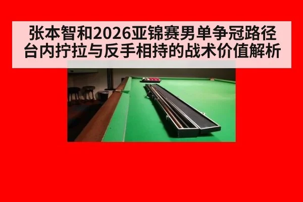 张本智和2026亚锦赛男单争冠路径 台内拧拉与反手相持的战术价值解析（jiuyouhui）