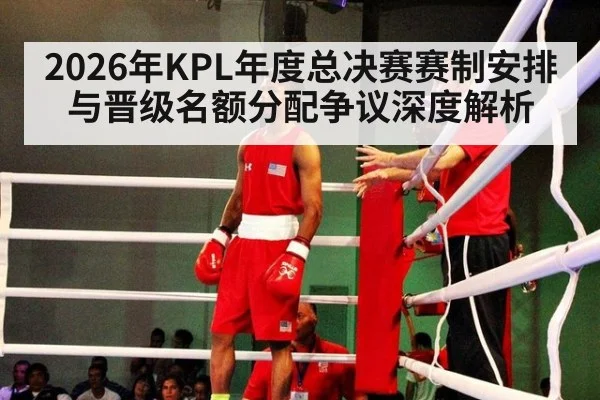 2026年KPL年度总决赛赛制安排与晋级名额分配争议深度解析