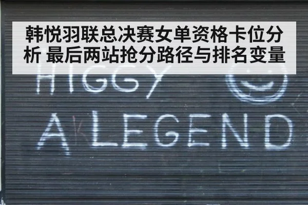韩悦羽联总决赛女单资格卡位分析 最后两站抢分路径与排名变量