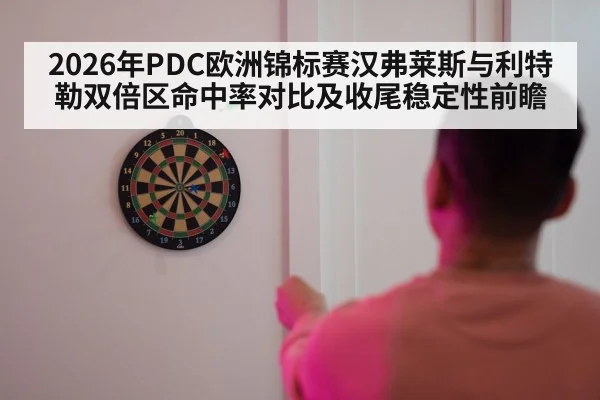 2026年PDC欧洲锦标赛汉弗莱斯与利特勒双倍区命中率对比及收尾稳定性前瞻