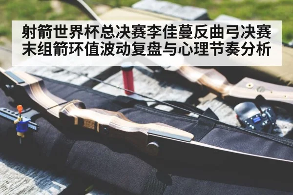 射箭世界杯总决赛李佳蔓反曲弓决赛末组箭环值波动复盘与心理节奏分析(jiuyouhui)